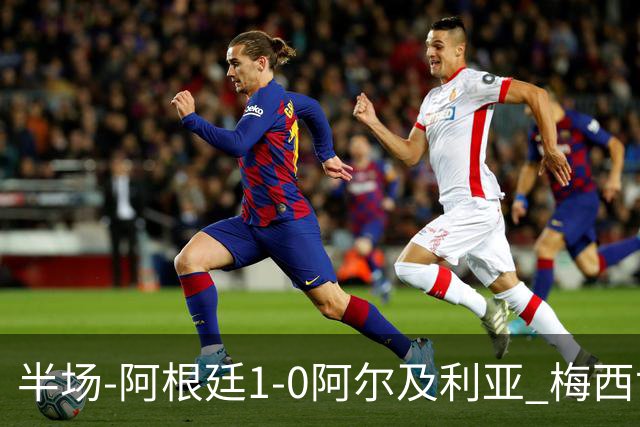 半场-阿根廷1-0阿尔及利亚 梅西世界波破门+首发创历史德保罗助攻